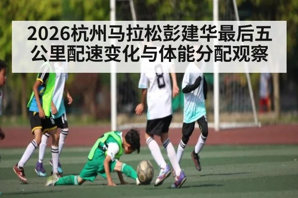 2026杭州马拉松彭建华最后五公里配速变化与体能分配观察